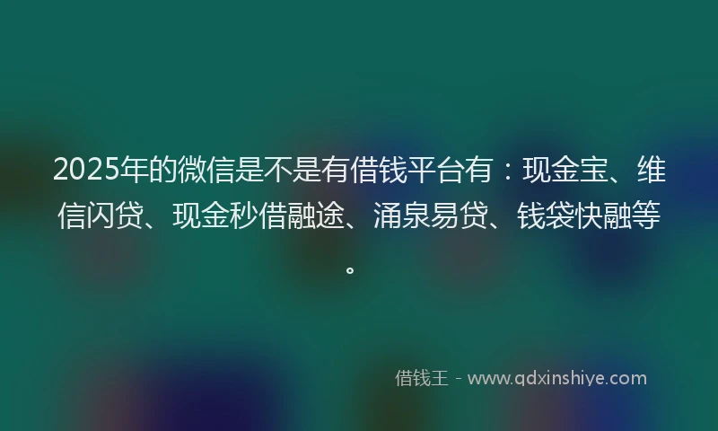 2025年的微信是不是有借钱平台有：现金宝、维信闪贷、现金秒借融途、涌泉易贷、钱袋快融等。