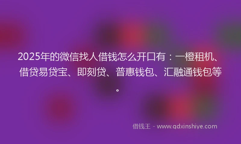 2025年的微信找人借钱怎么开口有：一橙租机、借贷易贷宝、即刻贷、普惠钱包、汇融通钱包等。