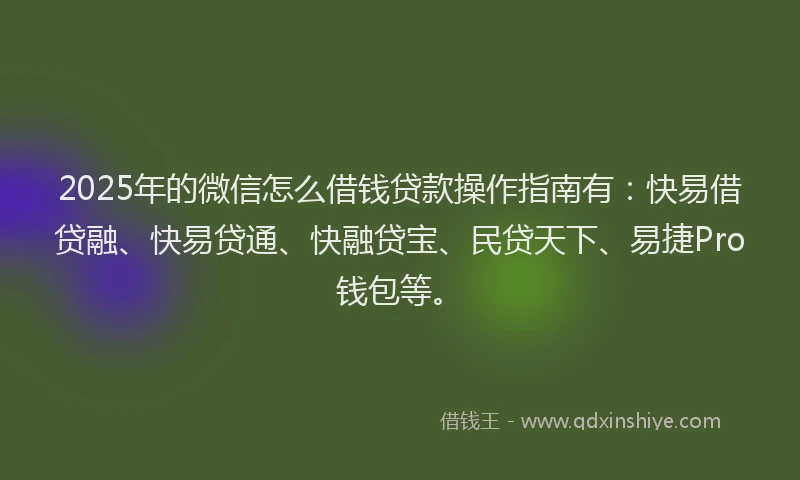 2025年的微信怎么借钱贷款操作指南有：快易借贷融、快易贷通、快融贷宝、民贷天下、易捷Pro钱包等。