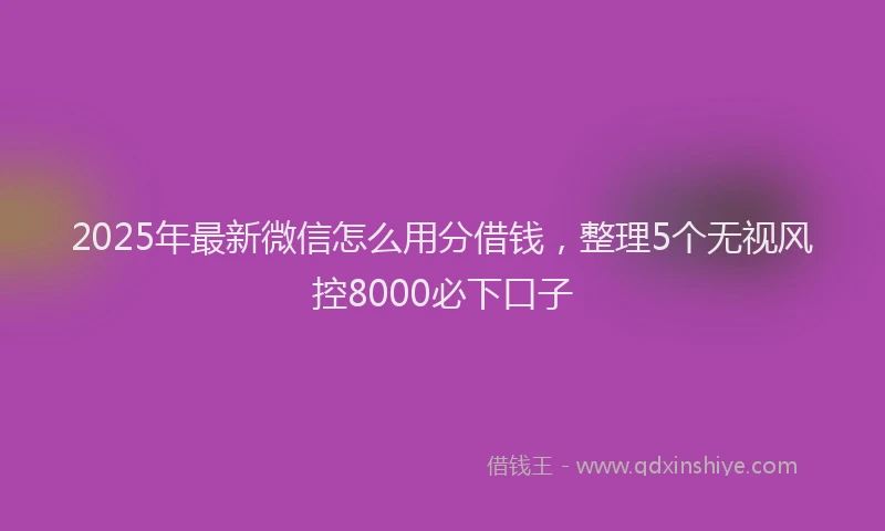 2025年最新微信怎么用分借钱，整理5个无视风控8000必下口子