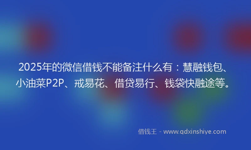 2025年的微信借钱不能备注什么有：慧融钱包、小油菜P2P、戒易花、借贷易行、钱袋快融途等。