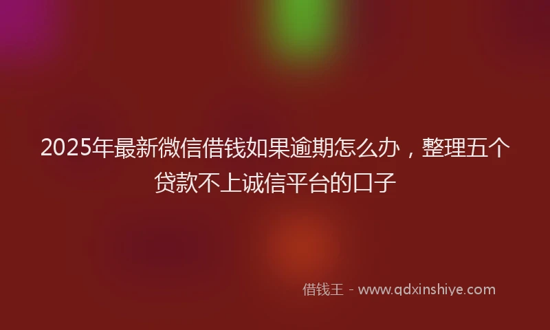 2025年最新微信借钱如果逾期怎么办，整理五个贷款不上诚信平台的口子