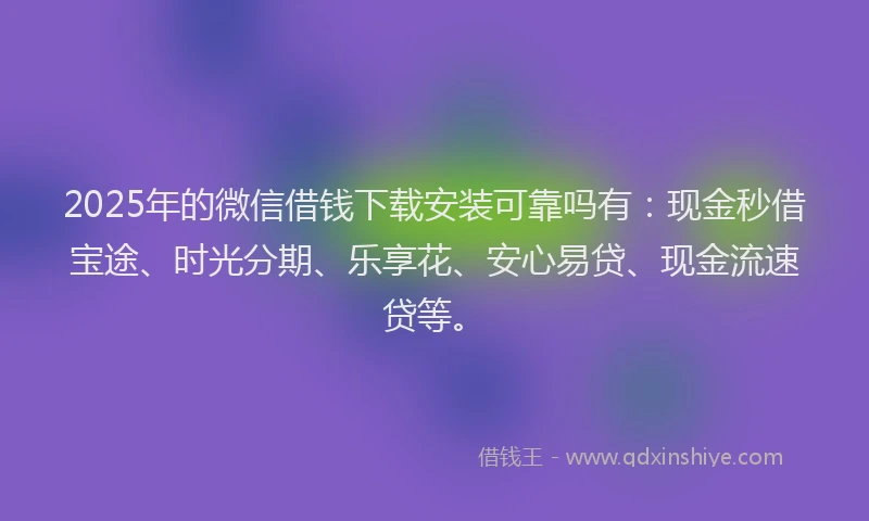 2025年的微信借钱下载安装可靠吗有：现金秒借宝途、时光分期、乐享花、安心易贷、现金流速贷等。