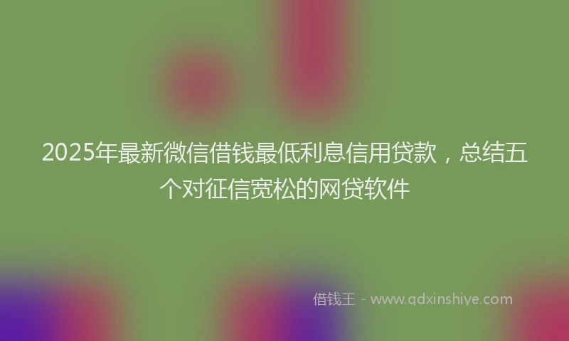 2025年最新微信借钱最低利息信用贷款，总结五个对征信宽松的网贷软件