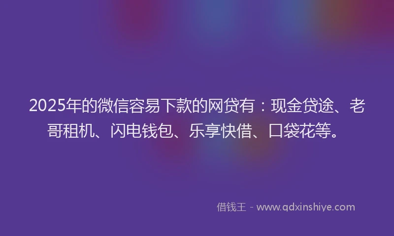 2025年的微信容易下款的网贷有：现金贷途、老哥租机、闪电钱包、乐享快借、口袋花等。