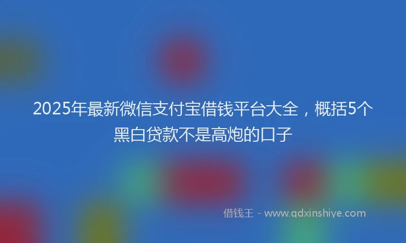 2025年最新微信支付宝借钱平台大全，概括5个黑白贷款不是高炮的口子