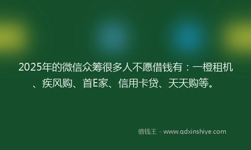 2025年的微信众筹很多人不愿借钱有：一橙租机、疾风购、首E家、信用卡贷、天天购等。