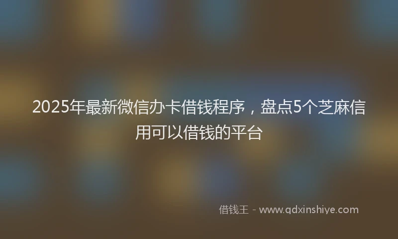 2025年最新微信办卡借钱程序，盘点5个芝麻信用可以借钱的平台