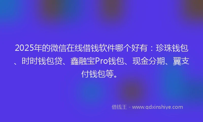 2025年的微信在线借钱软件哪个好有：珍珠钱包、时时钱包贷、鑫融宝Pro钱包、现金分期、翼支付钱包等。