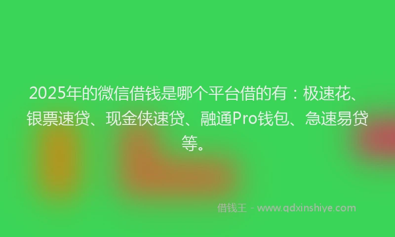 2025年的微信借钱是哪个平台借的有：极速花、银票速贷、现金侠速贷、融通Pro钱包、急速易贷等。
