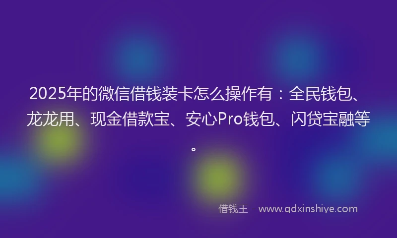 2025年的微信借钱装卡怎么操作有：全民钱包、龙龙用、现金借款宝、安心Pro钱包、闪贷宝融等。