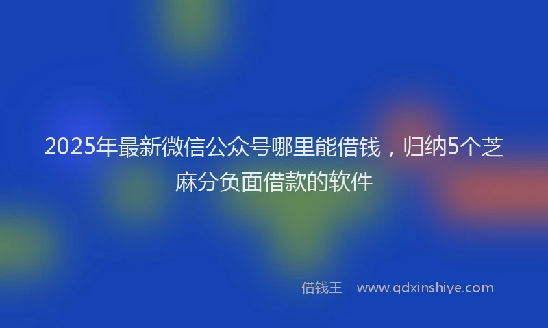 2025年最新微信公众号哪里能借钱，归纳5个芝麻分负面借款的软件