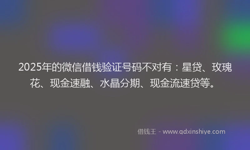 2025年的微信借钱验证号码不对有：星贷、玫瑰花、现金速融、水晶分期、现金流速贷等。