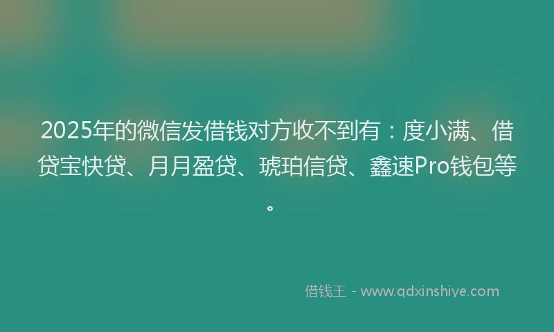 2025年的微信发借钱对方收不到有：度小满、借贷宝快贷、月月盈贷、琥珀信贷、鑫速Pro钱包等。