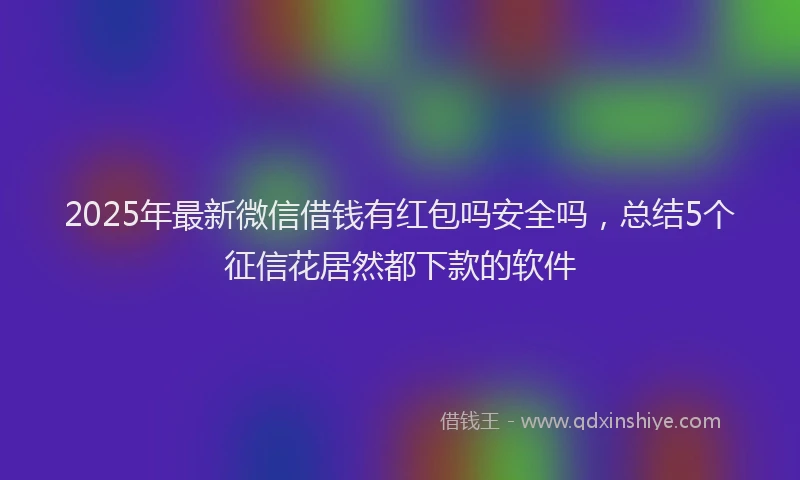2025年最新微信借钱有红包吗安全吗，总结5个征信花居然都下款的软件
