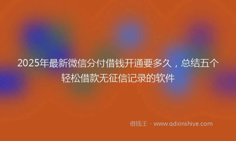 2025年最新微信分付借钱开通要多久，总结五个轻松借款无征信记录的软件