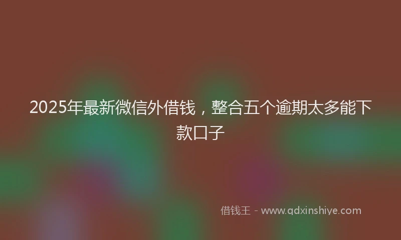 2025年最新微信外借钱，整合五个逾期太多能下款口子