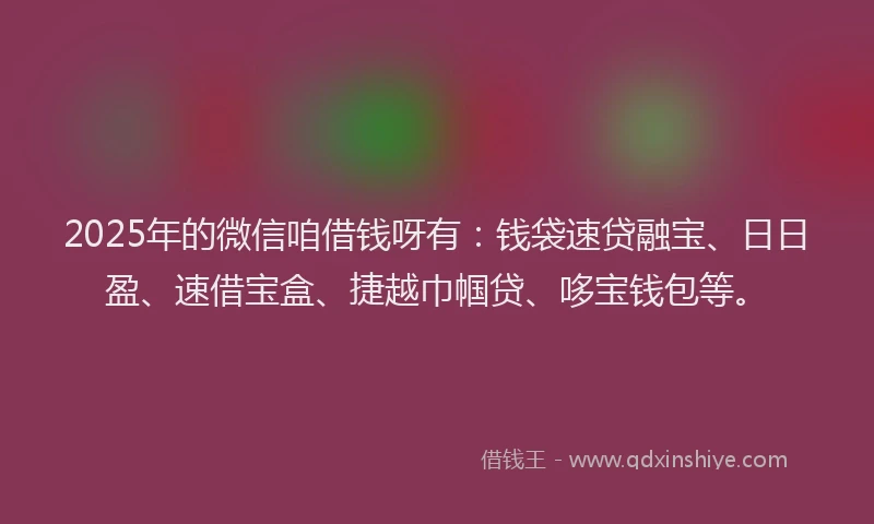 2025年的微信咱借钱呀有：钱袋速贷融宝、日日盈、速借宝盒、捷越巾帼贷、哆宝钱包等。
