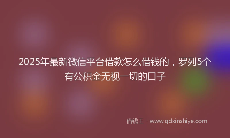 2025年最新微信平台借款怎么借钱的，罗列5个有公积金无视一切的口子