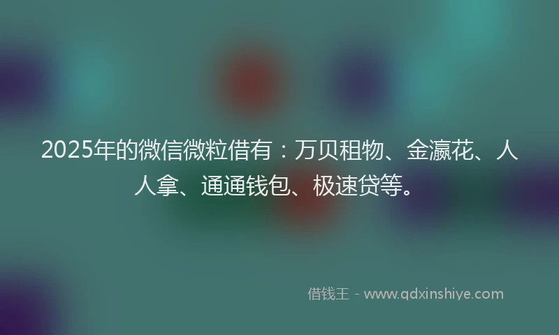 2025年的微信微粒借有：万贝租物、金瀛花、人人拿、通通钱包、极速贷等。