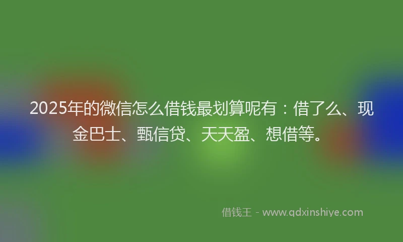 2025年的微信怎么借钱最划算呢有：借了么、现金巴士、甄信贷、天天盈、想借等。