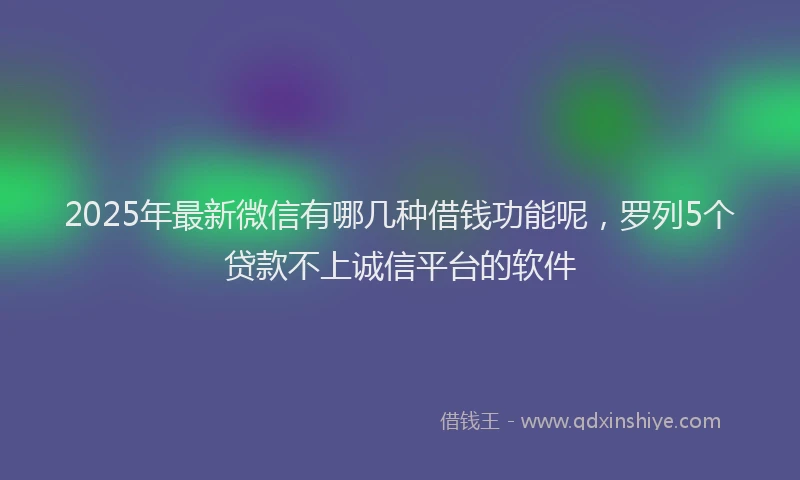 2025年最新微信有哪几种借钱功能呢，罗列5个贷款不上诚信平台的软件