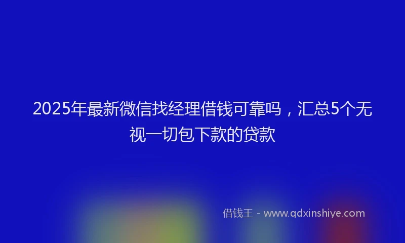 2025年最新微信找经理借钱可靠吗，汇总5个无视一切包下款的贷款