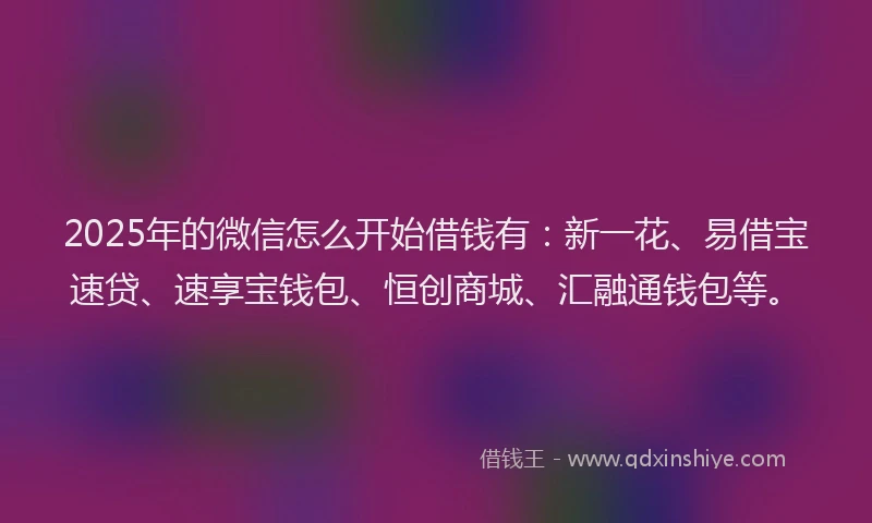 2025年的微信怎么开始借钱有：新一花、易借宝速贷、速享宝钱包、恒创商城、汇融通钱包等。