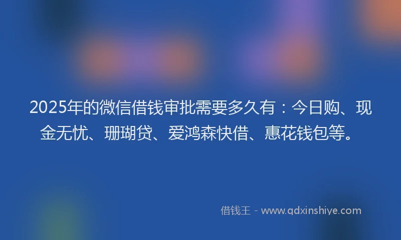 2025年的微信借钱审批需要多久有：今日购、现金无忧、珊瑚贷、爱鸿森快借、惠花钱包等。