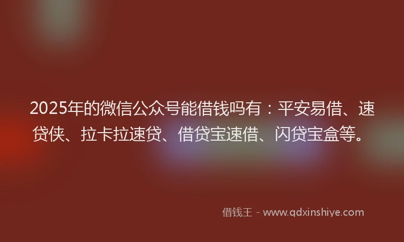2025年的微信公众号能借钱吗有：平安易借、速贷侠、拉卡拉速贷、借贷宝速借、闪贷宝盒等。