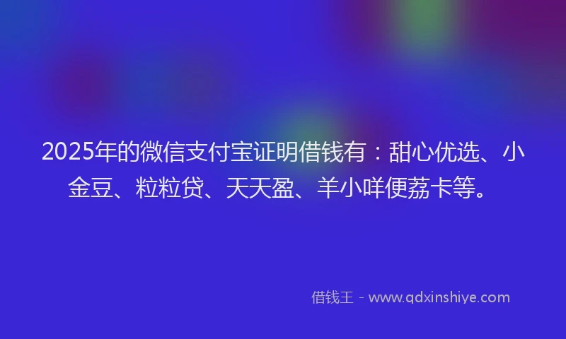 2025年的微信支付宝证明借钱有：甜心优选、小金豆、粒粒贷、天天盈、羊小咩便荔卡等。