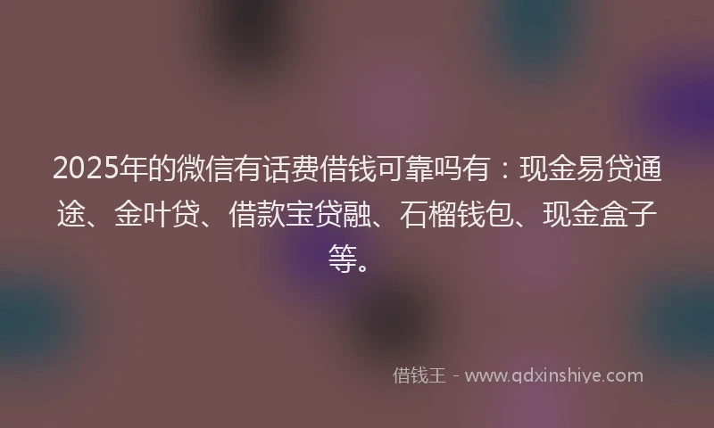 2025年的微信有话费借钱可靠吗有：现金易贷通途、金叶贷、借款宝贷融、石榴钱包、现金盒子等。