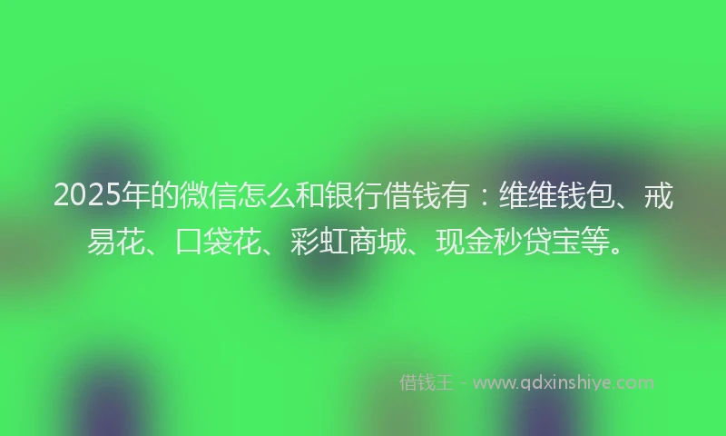 2025年的微信怎么和银行借钱有：维维钱包、戒易花、口袋花、彩虹商城、现金秒贷宝等。