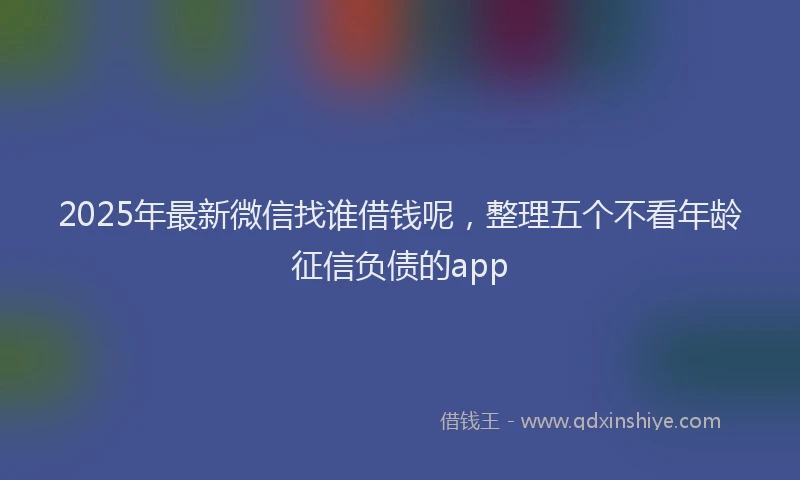 2025年最新微信找谁借钱呢，整理五个不看年龄征信负债的app