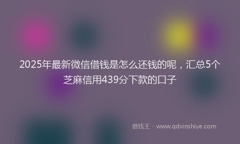 2025年最新微信借钱是怎么还钱的呢，汇总5个芝麻信用439分下款的口子