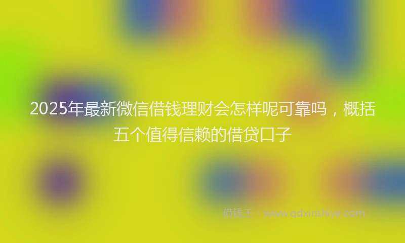 2025年最新微信借钱理财会怎样呢可靠吗，概括五个值得信赖的借贷口子