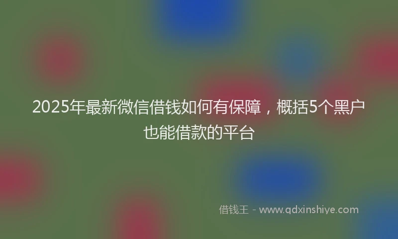 2025年最新微信借钱如何有保障，概括5个黑户也能借款的平台