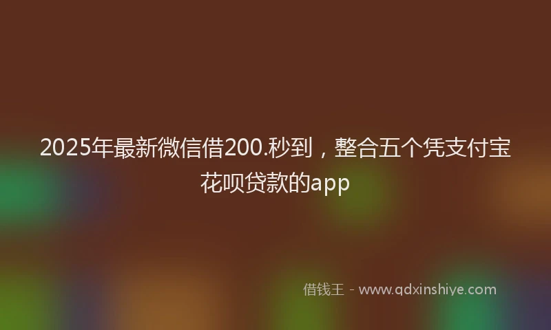 2025年最新微信借200.秒到，整合五个凭支付宝花呗贷款的app