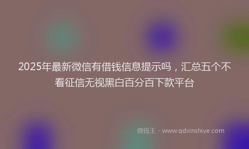 2025年最新微信有借钱信息提示吗，汇总五个不看征信无视黑白百分百下款平台