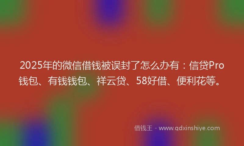 2025年的微信借钱被误封了怎么办有：信贷Pro钱包、有钱钱包、祥云贷、58好借、便利花等。