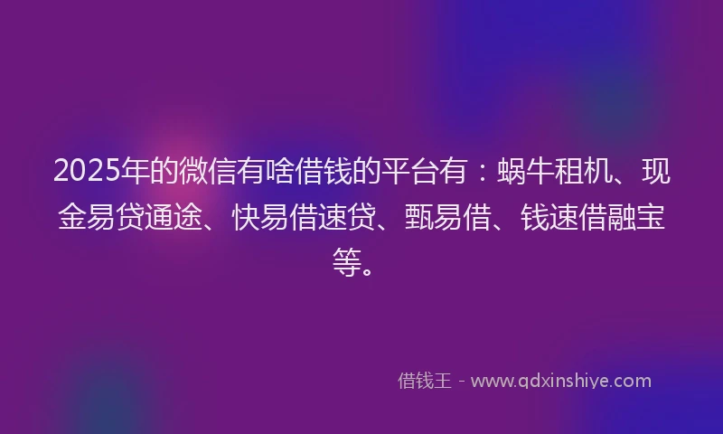 2025年的微信有啥借钱的平台有：蜗牛租机、现金易贷通途、快易借速贷、甄易借、钱速借融宝等。