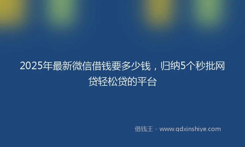 2025年最新微信借钱要多少钱，归纳5个秒批网贷轻松贷的平台