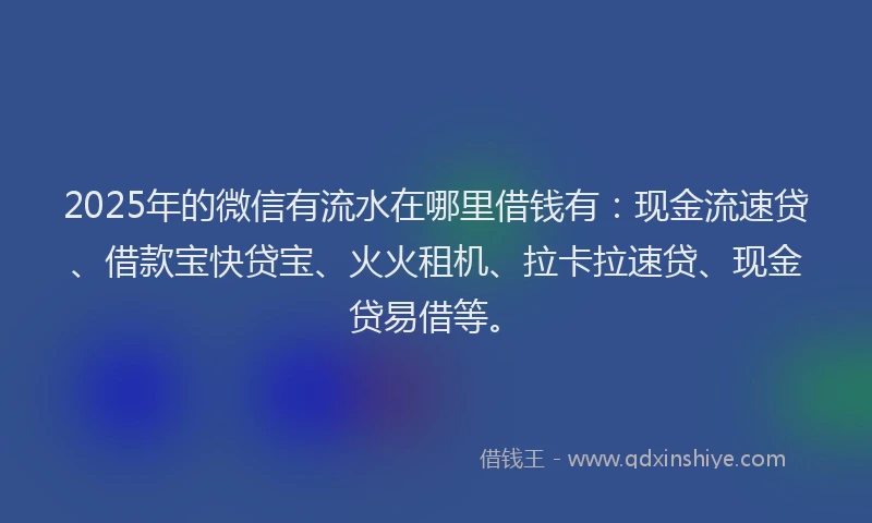 2025年的微信有流水在哪里借钱有：现金流速贷、借款宝快贷宝、火火租机、拉卡拉速贷、现金贷易借等。