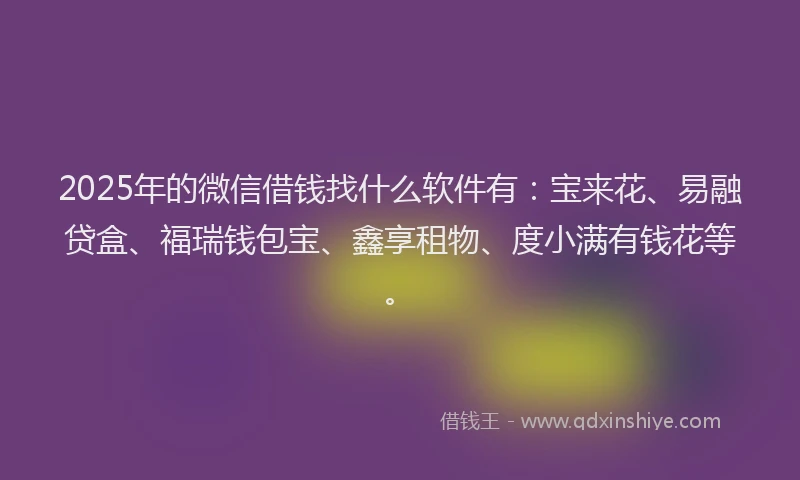 2025年的微信借钱找什么软件有：宝来花、易融贷盒、福瑞钱包宝、鑫享租物、度小满有钱花等。