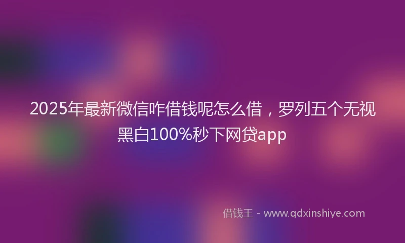2025年最新微信咋借钱呢怎么借，罗列五个无视黑白100%秒下网贷app