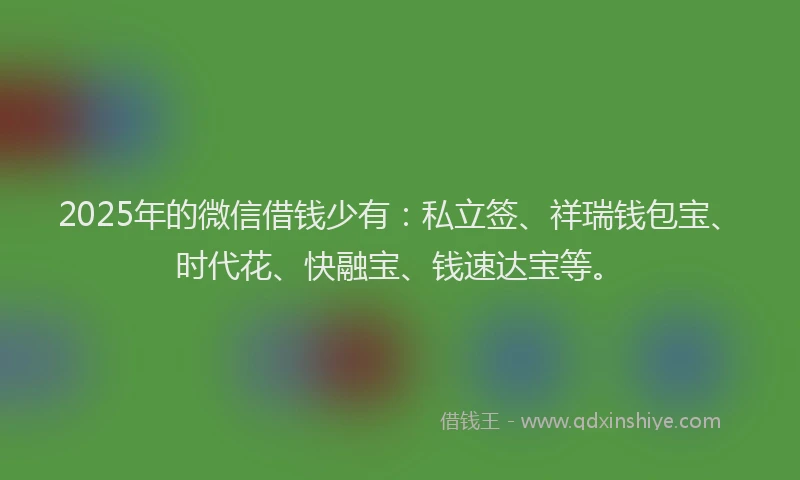 2025年的微信借钱少有:私立签、祥瑞钱包宝、时代花、快融宝、钱速达宝等。