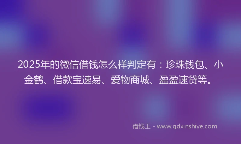 2025年的微信借钱怎么样判定有：珍珠钱包、小金鹤、借款宝速易、爱物商城、盈盈速贷等。