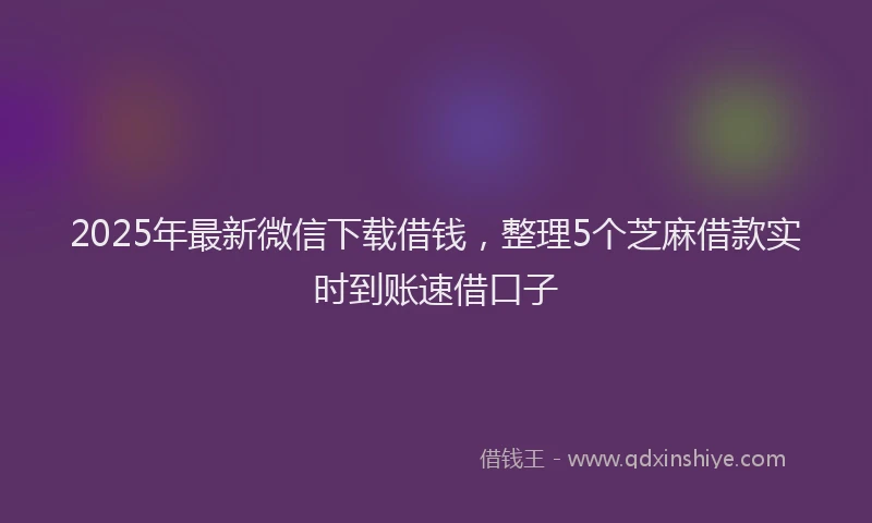 2025年最新微信下载借钱，整理5个芝麻借款实时到账速借口子