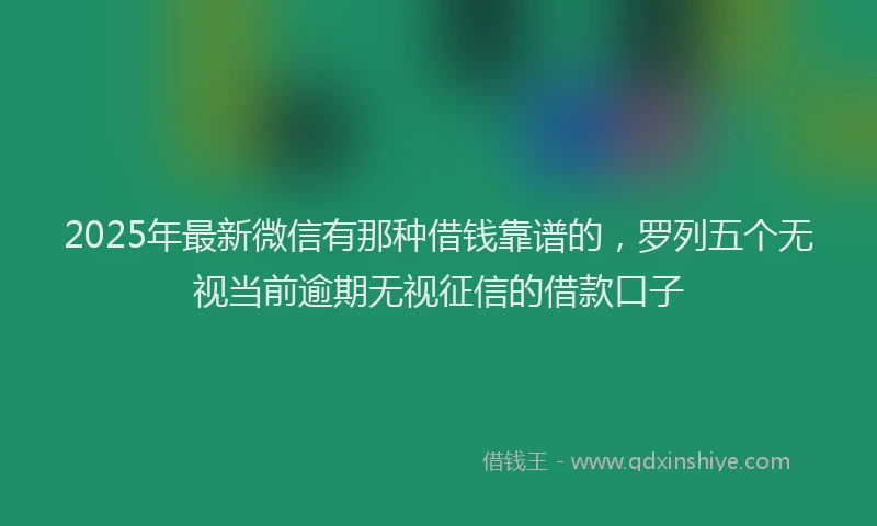 2025年最新微信有那种借钱靠谱的，罗列五个无视当前逾期无视征信的借款口子