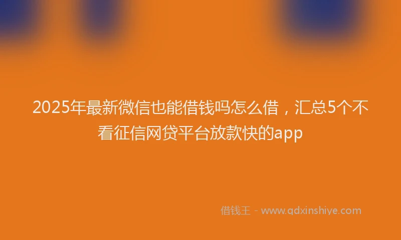 2025年最新微信也能借钱吗怎么借，汇总5个不看征信网贷平台放款快的app